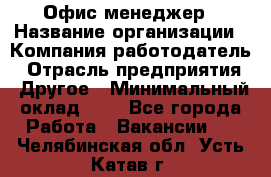 Офис-менеджер › Название организации ­ Компания-работодатель › Отрасль предприятия ­ Другое › Минимальный оклад ­ 1 - Все города Работа » Вакансии   . Челябинская обл.,Усть-Катав г.